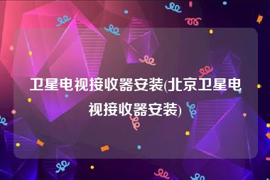 卫星电视接收器安装(北京卫星电视接收器安装)