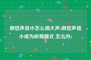 微信声音小怎么调大声(微信声音小成为听筒模式 怎么办)