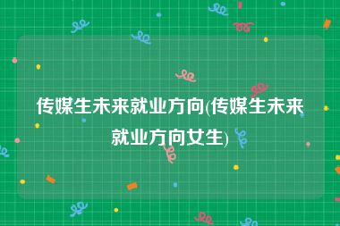 传媒生未来就业方向(传媒生未来就业方向女生)
