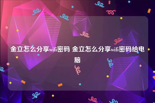 金立怎么分享wifi密码 金立怎么分享wifi密码给电脑