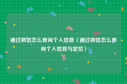 通过微信怎么查询个人信息〈通过微信怎么查询个人信息与定位〉