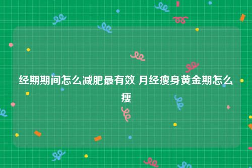 经期期间怎么减肥最有效 月经瘦身黄金期怎么瘦