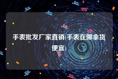 手表批发厂家直销(手表在哪拿货便宜)