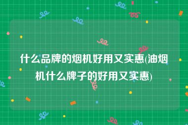 什么品牌的烟机好用又实惠(油烟机什么牌子的好用又实惠)