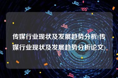 传媒行业现状及发展趋势分析(传媒行业现状及发展趋势分析论文)