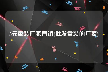 5元童装厂家直销(批发童装的厂家)
