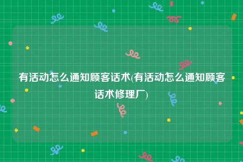 有活动怎么通知顾客话术(有活动怎么通知顾客话术修理厂)