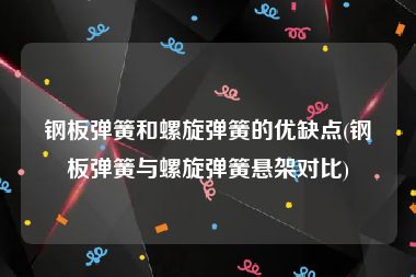 钢板弹簧和螺旋弹簧的优缺点(钢板弹簧与螺旋弹簧悬架对比)