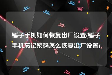 锤子手机如何恢复出厂设置(锤子手机忘记密码怎么恢复出厂设置)