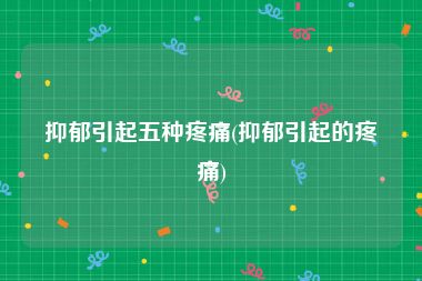 抑郁引起五种疼痛(抑郁引起的疼痛)