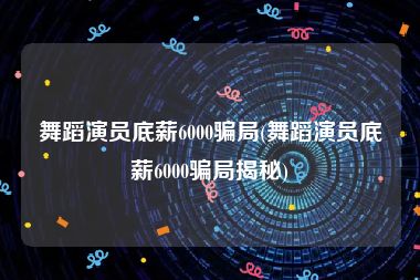 舞蹈演员底薪6000骗局(舞蹈演员底薪6000骗局揭秘)