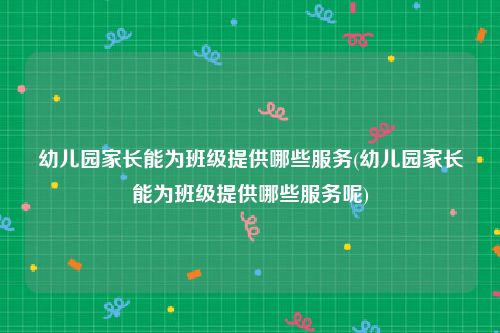幼儿园家长能为班级提供哪些服务(幼儿园家长能为班级提供哪些服务呢)