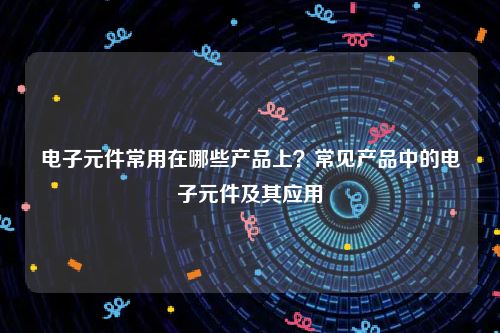 电子元件常用在哪些产品上？常见产品中的电子元件及其应用