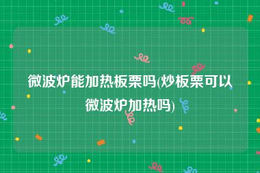 微波炉能加热板栗吗(炒板栗可以微波炉加热吗)