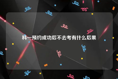 科一预约成功后不去考有什么后果