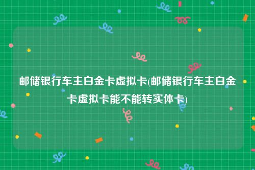邮储银行车主白金卡虚拟卡(邮储银行车主白金卡虚拟卡能不能转实体卡)