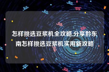 怎样挑选豆浆机全攻略,分享黔东南怎样挑选豆浆机实用新攻略