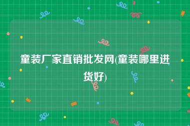 童装厂家直销批发网(童装哪里进货好)