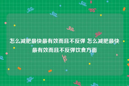 怎么减肥最快最有效而且不反弹 怎么减肥最快最有效而且不反弹饮食方面