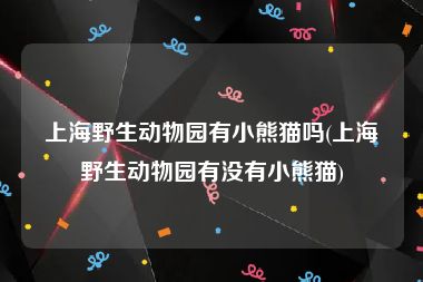 上海野生动物园有小熊猫吗(上海野生动物园有没有小熊猫)