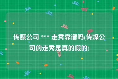 传媒公司 *** 走秀靠谱吗(传媒公司的走秀是真的假的)