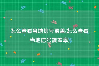 怎么查看当地信号覆盖(怎么查看当地信号覆盖率)