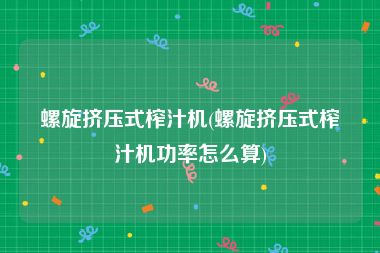 螺旋挤压式榨汁机(螺旋挤压式榨汁机功率怎么算)