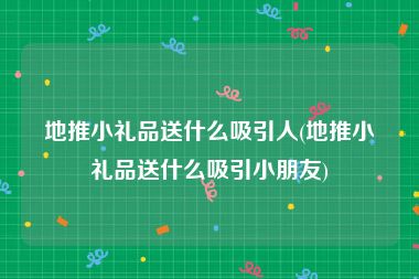 地推小礼品送什么吸引人(地推小礼品送什么吸引小朋友)