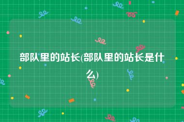 部队里的站长(部队里的站长是什么)