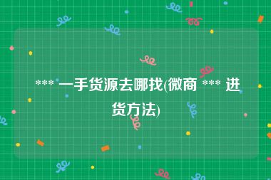  *** 一手货源去哪找(微商 *** 进货方法)