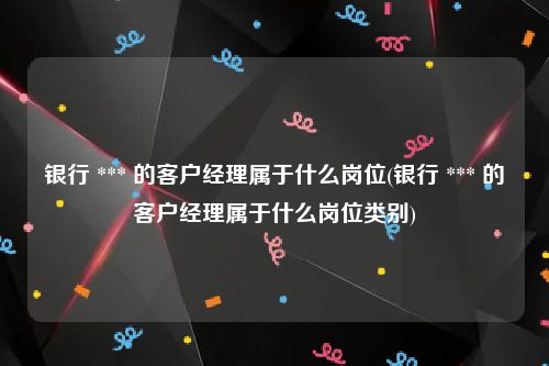 银行 *** 的客户经理属于什么岗位(银行 *** 的客户经理属于什么岗位类别)