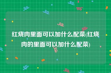 红烧肉里面可以加什么配菜(红烧肉的里面可以加什么配菜)