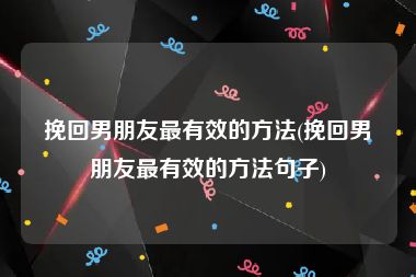 挽回男朋友最有效的方法(挽回男朋友最有效的方法句子)