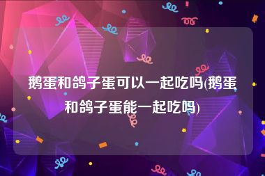 鹅蛋和鸽子蛋可以一起吃吗(鹅蛋和鸽子蛋能一起吃吗)