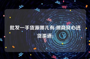批发一手货源哪儿有(微商良心进货渠道)