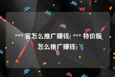  *** 客怎么推广赚钱( *** 特价版怎么推广赚钱)