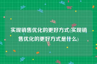 实现销售优化的更好方式(实现销售优化的更好方式是什么)