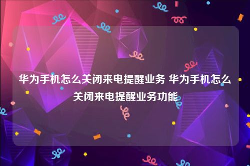 华为手机怎么关闭来电提醒业务 华为手机怎么关闭来电提醒业务功能