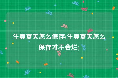 生姜夏天怎么保存(生姜夏天怎么保存才不会烂)