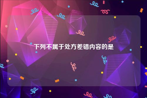 下列不属于处方差错内容的是