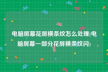 电脑屏幕花屏横条纹怎么处理(电脑屏幕一部分花屏横条纹闪)