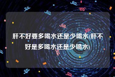 肝不好要多喝水还是少喝水(肝不好是多喝水还是少喝水)