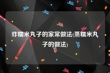 炸糯米丸子的家常做法(蒸糯米丸子的做法)