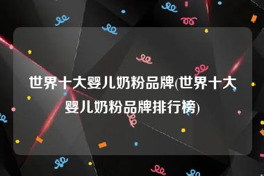 世界十大婴儿奶粉品牌(世界十大婴儿奶粉品牌排行榜)