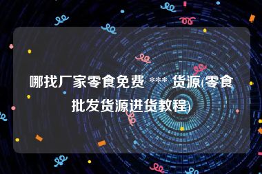 哪找厂家零食免费 *** 货源(零食批发货源进货教程)