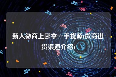 新人微商上哪拿一手货源(微商进货渠道介绍)