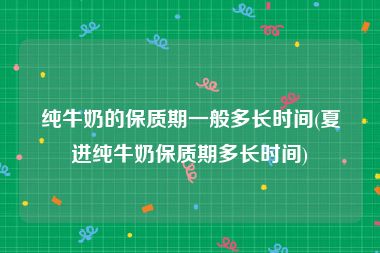 纯牛奶的保质期一般多长时间(夏进纯牛奶保质期多长时间)