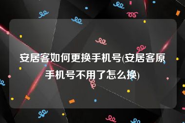 安居客如何更换手机号(安居客原手机号不用了怎么换)