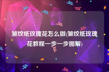 皱纹纸玫瑰花怎么做(皱纹纸玫瑰花教程一步一步图解)