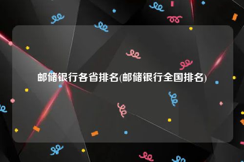 邮储银行各省排名(邮储银行全国排名)